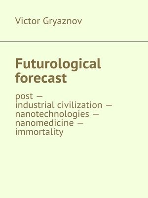 cover image of Futurological forecast. post —industrial civilization – nanotechnologies – nanomedicine – immortality